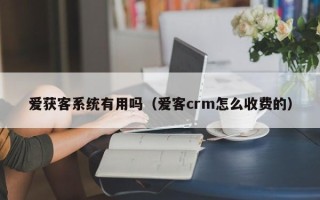 爱获客系统有用吗（爱客crm怎么收费的）