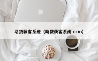 助贷获客系统（助贷获客系统 crm）