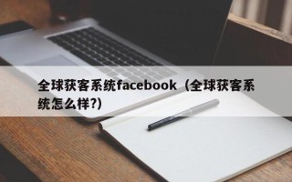 全球获客系统facebook（全球获客系统怎么样?）