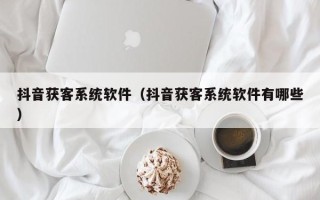 抖音获客系统软件（抖音获客系统软件有哪些）